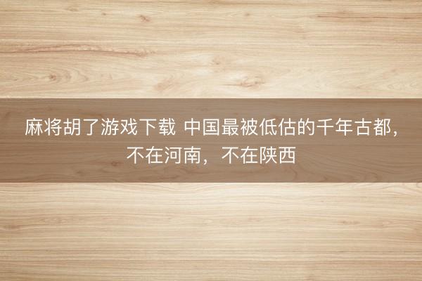 麻将胡了游戏下载 中国最被低估的千年古都，不在河南，不在陕西