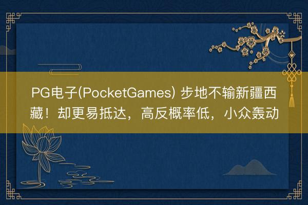 PG电子(PocketGames) 步地不输新疆西藏！却更易抵达，高反概率低，小众轰动
