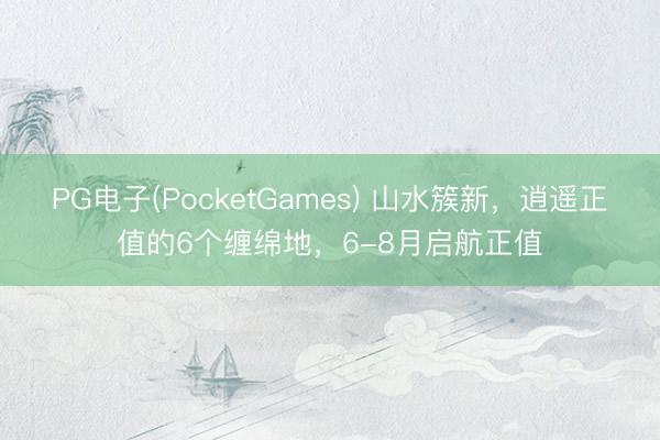 PG电子(PocketGames) 山水簇新，逍遥正值的6个缠绵地，6-8月启航正值