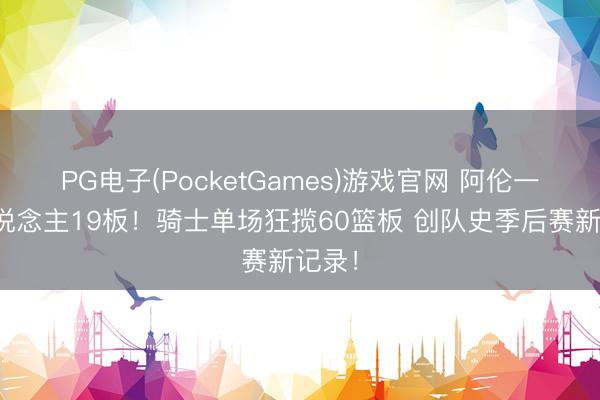 PG电子(PocketGames)游戏官网 阿伦一个东说念主19板！骑士单场狂揽60篮板 创队史季后赛新记录！