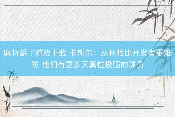 麻将胡了游戏下载 卡斯尔：丛林狼比开发者更难防 他们有更多天真性极强的球员