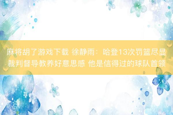 麻将胡了游戏下载 徐静雨：哈登13次罚篮尽显裁判督导教养好意思感 他是信得过的球队首领