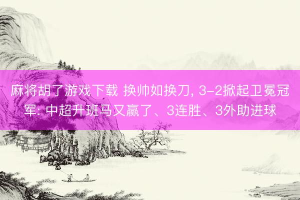 麻将胡了游戏下载 换帅如换刀， 3-2掀起卫冕冠军: 中超升班马又赢了、3连胜、3外助进球
