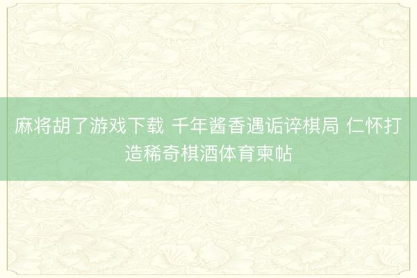 麻将胡了游戏下载 千年酱香遇诟谇棋局 仁怀打造稀奇棋酒体育柬帖