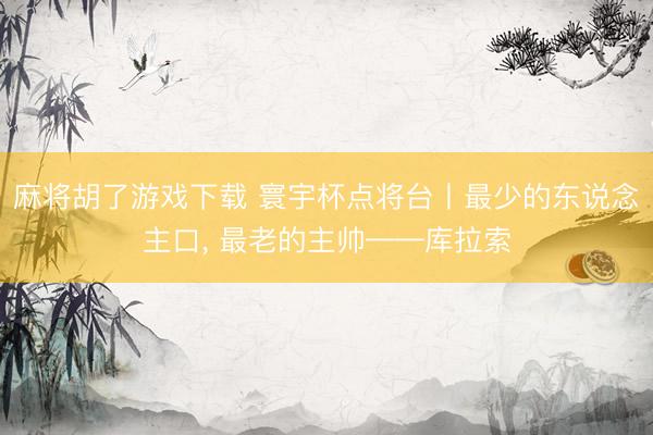 麻将胡了游戏下载 寰宇杯点将台丨最少的东说念主口， 最老的主帅——库拉索