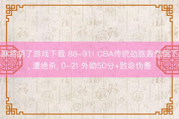 麻将胡了游戏下载 88-91! CBA传统劲旅轰然倒下， 遭绝杀， 0-2! 外助50分+致命伪善