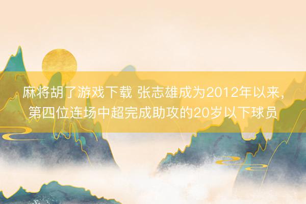 麻将胡了游戏下载 张志雄成为2012年以来，第四位连场中超完成助攻的20岁以下球员