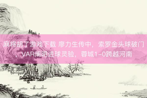 麻将胡了游戏下载 廖力生传中，索罗金头球破门，VAR阐明进球灵验，蓉城1-0跨越河南