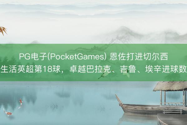 PG电子(PocketGames) 恩佐打进切尔西生活英超第18球，卓越巴拉克、吉鲁、埃辛进球数
