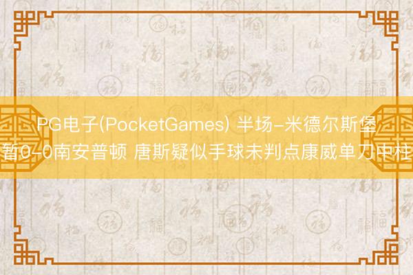 PG电子(PocketGames) 半场-米德尔斯堡暂0-0南安普顿 唐斯疑似手球未判点康威单刀中柱
