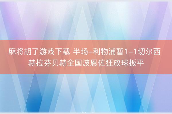麻将胡了游戏下载 半场-利物浦暂1-1切尔西 赫拉芬贝赫全国波恩佐狂放球扳平