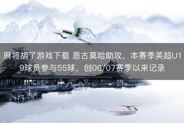 麻将胡了游戏下载 恩古莫哈助攻，本赛季英超U19球员参与55球，创06/07赛季以来记录