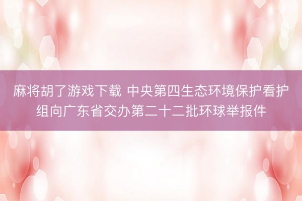 麻将胡了游戏下载 中央第四生态环境保护看护组向广东省交办第二十二批环球举报件