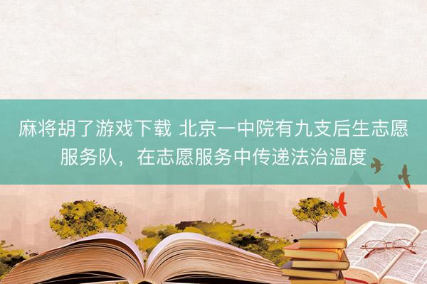 麻将胡了游戏下载 北京一中院有九支后生志愿服务队，在志愿服务中传递法治温度