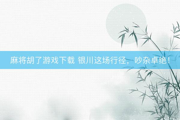 麻将胡了游戏下载 银川这场行径,吵杂卓绝!