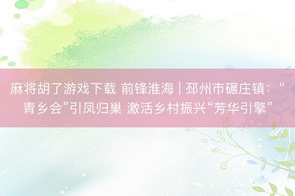 麻将胡了游戏下载 前锋淮海 | 邳州市碾庄镇：“青乡会”引凤归巢 激活乡村振兴“芳华引擎”