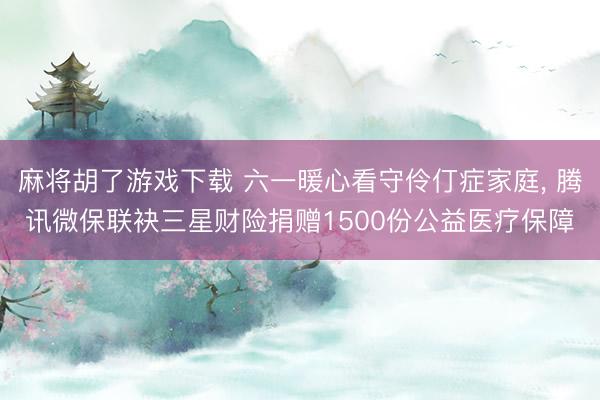 麻将胡了游戏下载 六一暖心看守伶仃症家庭， 腾讯微保联袂三星财险捐赠1500份公益医疗保障