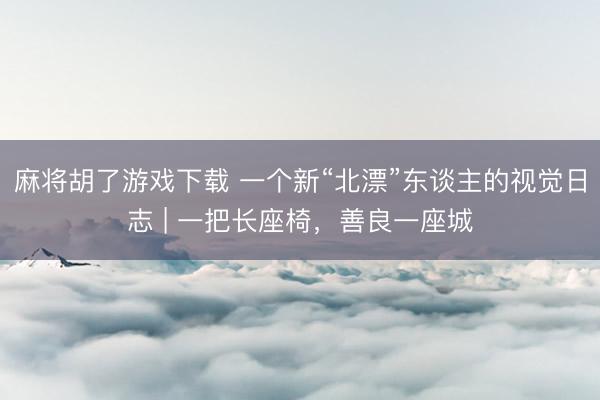 麻将胡了游戏下载 一个新“北漂”东谈主的视觉日志 | 一把长座椅，善良一座城