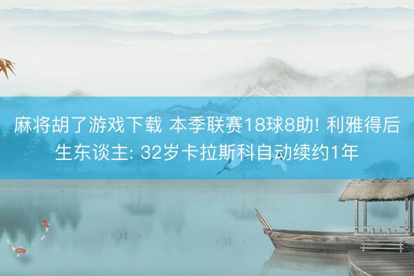 麻将胡了游戏下载 本季联赛18球8助! 利雅得后生东谈主: 32岁卡拉斯科自动续约1年