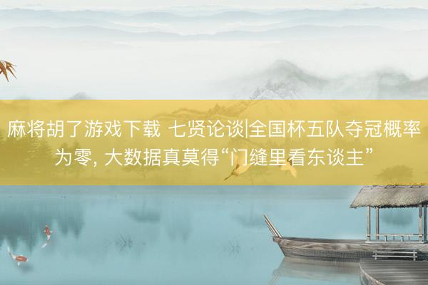 麻将胡了游戏下载 七贤论谈|全国杯五队夺冠概率为零， 大数据真莫得“门缝里看东谈主”