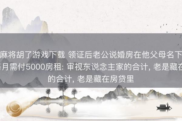 麻将胡了游戏下载 领证后老公说婚房在他父母名下, 咱们每月需