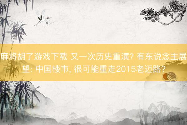 麻将胡了游戏下载 又一次历史重演? 有东说念主展望: 中国楼市， 很可能重走2015老迈路?