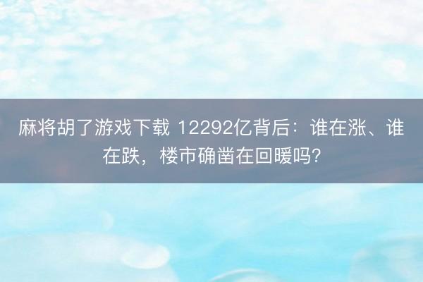 麻将胡了游戏下载 12292亿背后：谁在涨、谁在跌，楼市确凿在回暖吗？