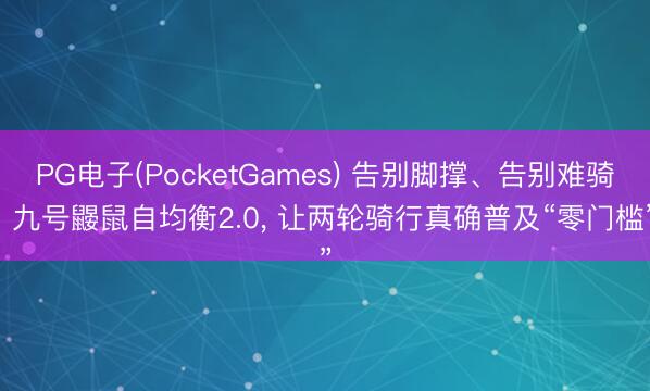 PG电子(PocketGames) 告别脚撑、告别难骑! 九号鼹鼠自均衡2.0， 让两轮骑行真确普及“零门槛”