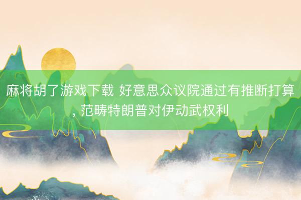 麻将胡了游戏下载 好意思众议院通过有推断打算， 范畴特朗普对伊动武权利