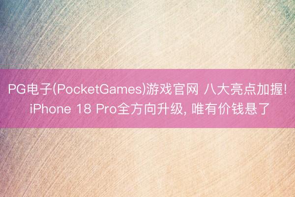 PG电子(PocketGames)游戏官网 八大亮点加握! iPhone 18 Pro全方向升级， 唯有价钱悬了