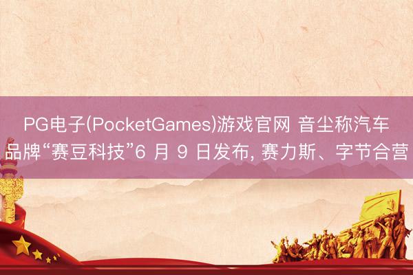 PG电子(PocketGames)游戏官网 音尘称汽车品牌“赛豆科技”6 月 9 日发布， 赛力斯、字节合营