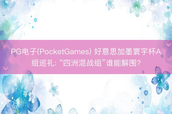 PG电子(PocketGames) 好意思加墨寰宇杯A组巡礼: “四洲混战组”谁能解围?
