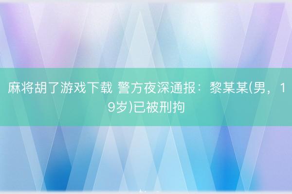 麻将胡了游戏下载 警方夜深通报：黎某某(男，19岁)已被刑拘