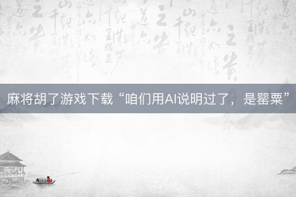 麻将胡了游戏下载 “咱们用AI说明过了，是罂粟”