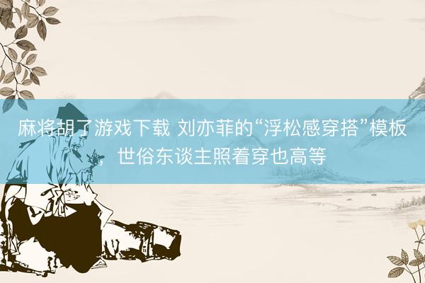 麻将胡了游戏下载 刘亦菲的“浮松感穿搭”模板，世俗东谈主照着穿也高等