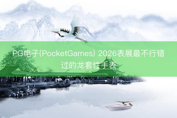 PG电子(PocketGames) 2026表展最不行错过的龙套性手表