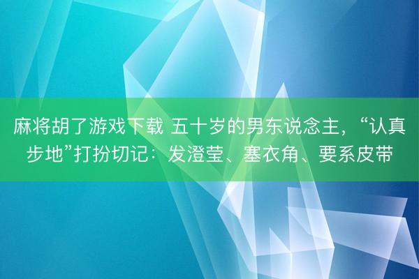 麻将胡了游戏下载 五十岁的男东说念主，“认真步地”打扮切记：发澄莹、塞衣角、要系皮带