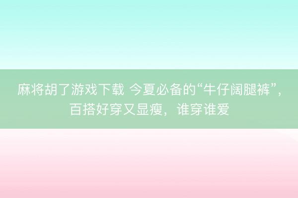 麻将胡了游戏下载 今夏必备的“牛仔阔腿裤”，百搭好穿又显瘦，谁穿谁爱