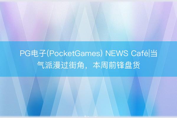 PG电子(PocketGames) NEWS Café|当气派漫过街角，本周前锋盘货