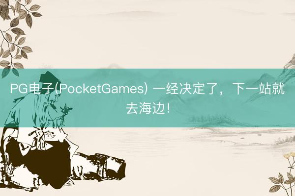 PG电子(PocketGames) 一经决定了，下一站就去海边！