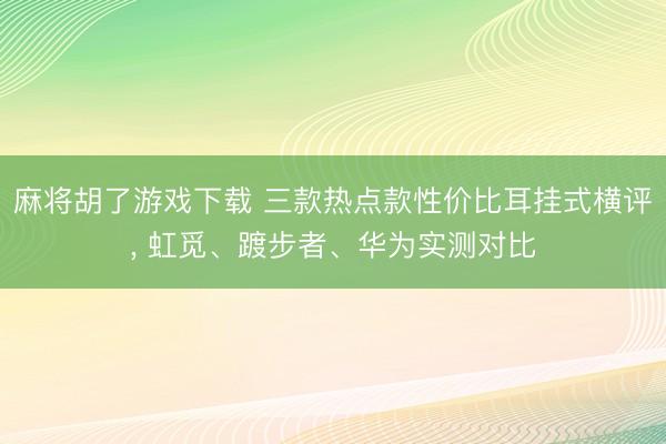 麻将胡了游戏下载 三款热点款性价比耳挂式横评， 虹觅、踱步者、华为实测对比