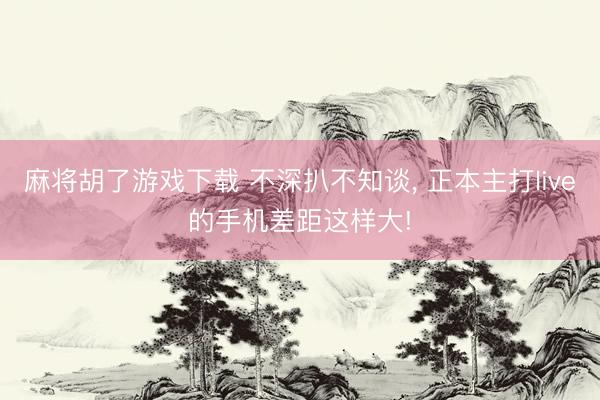 麻将胡了游戏下载 不深扒不知谈， 正本主打live的手机差距这样大!