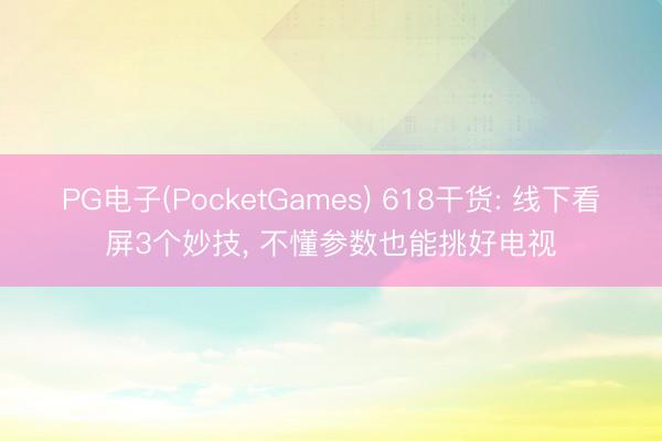 PG电子(PocketGames) 618干货: 线下看屏3个妙技, 不懂参数也能挑好电视
