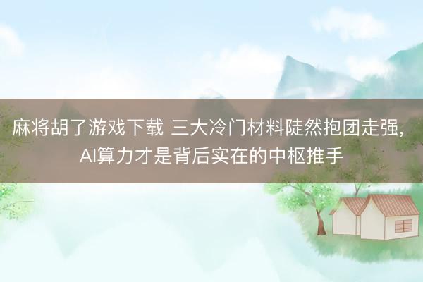 麻将胡了游戏下载 三大冷门材料陡然抱团走强， AI算力才是背后实在的中枢推手