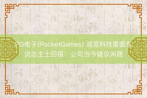 PG电子(PocketGames) 追觅科技里面东说念主士回报:公司当今磋议闲居