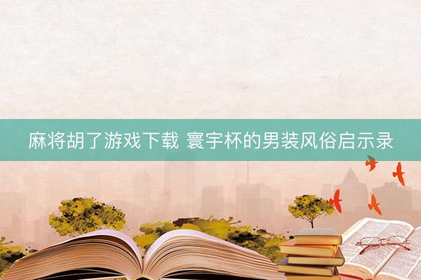 麻将胡了游戏下载 寰宇杯的男装风俗启示录