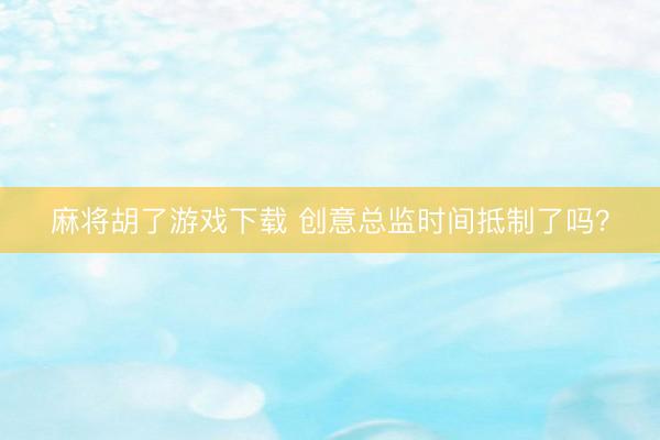 麻将胡了游戏下载 创意总监时间抵制了吗?