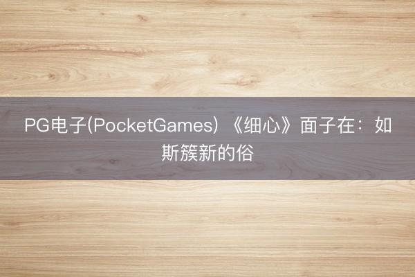 PG电子(PocketGames) 《细心》面子在：如斯簇新的俗