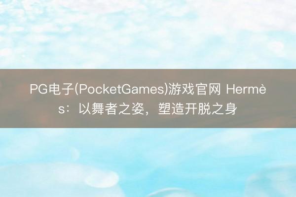 PG电子(PocketGames)游戏官网 Hermès:以舞者之姿,塑造开脱之身