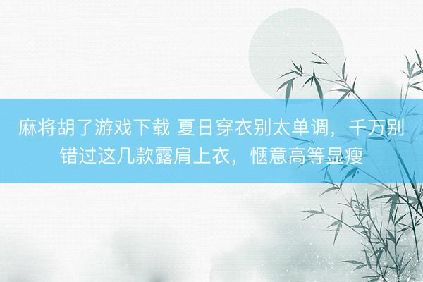 麻将胡了游戏下载 夏日穿衣别太单调，千万别错过这几款露肩上衣，惬意高等显瘦